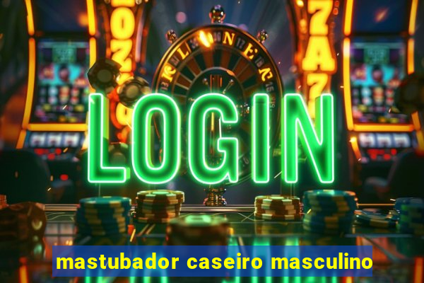 mastubador caseiro masculino